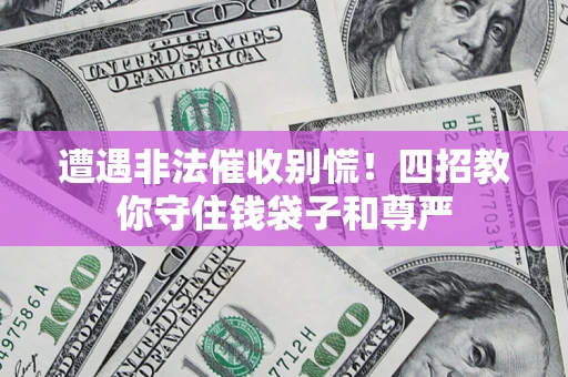 济南遭遇非法催收别慌！四招教你守住钱袋子和尊严