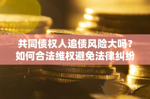 济南共同债权人追债风险大吗?如何合法维权避免法律纠纷? 济南共同债权人追债风险大吗?如何合法维权避免法律纠纷?