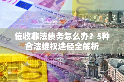 济南催收非法债务怎么办？5种合法维权途径全解析