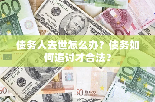 济南债务人去世怎么办？债务如何追讨才合法？