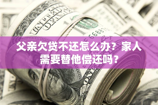 济南父亲欠贷不还怎么办？家人需要替他偿还吗？