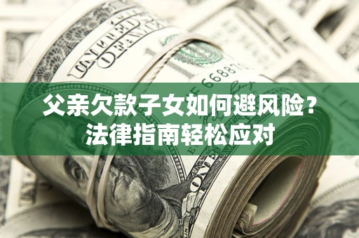 济南父亲欠款子女如何避风险？法律指南轻松应对