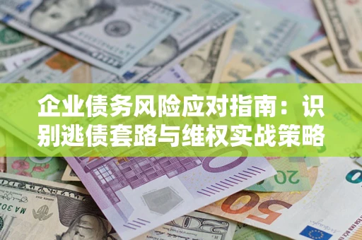 济南企业债务风险应对指南：识别逃债套路与维权实战策略