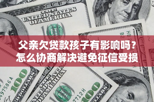 济南父亲欠贷款孩子有影响吗？怎么协商解决避免征信受损？