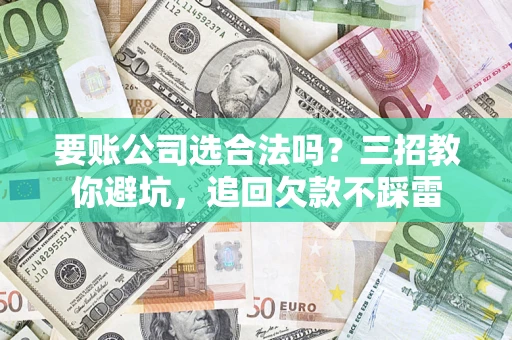 济南要账公司选合法吗？三招教你避坑，追回欠款不踩雷