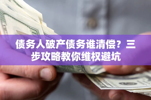 济南债务人破产债务谁清偿?三步攻略教你维权避坑 济南债务人破产债务谁清偿?三步攻略教你维权避坑