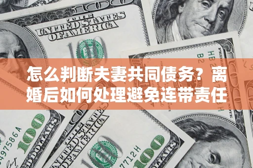 济南怎么判断夫妻共同债务？离婚后如何处理避免连带责任？