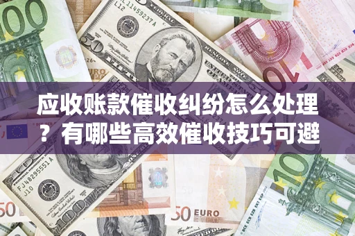 济南应收账款催收纠纷怎么处理？有哪些高效催收技巧可避免坏账？