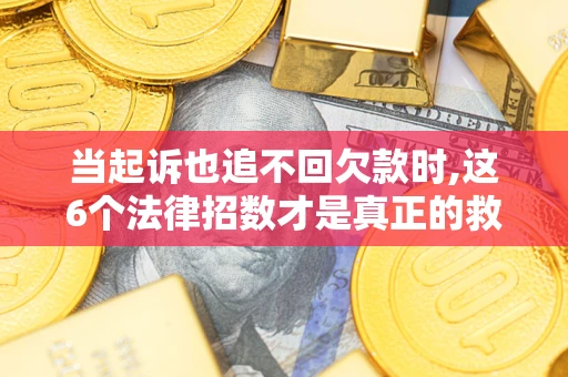 济南当起诉也追不回欠款时,这6个法律招数才是真正的救命稻草